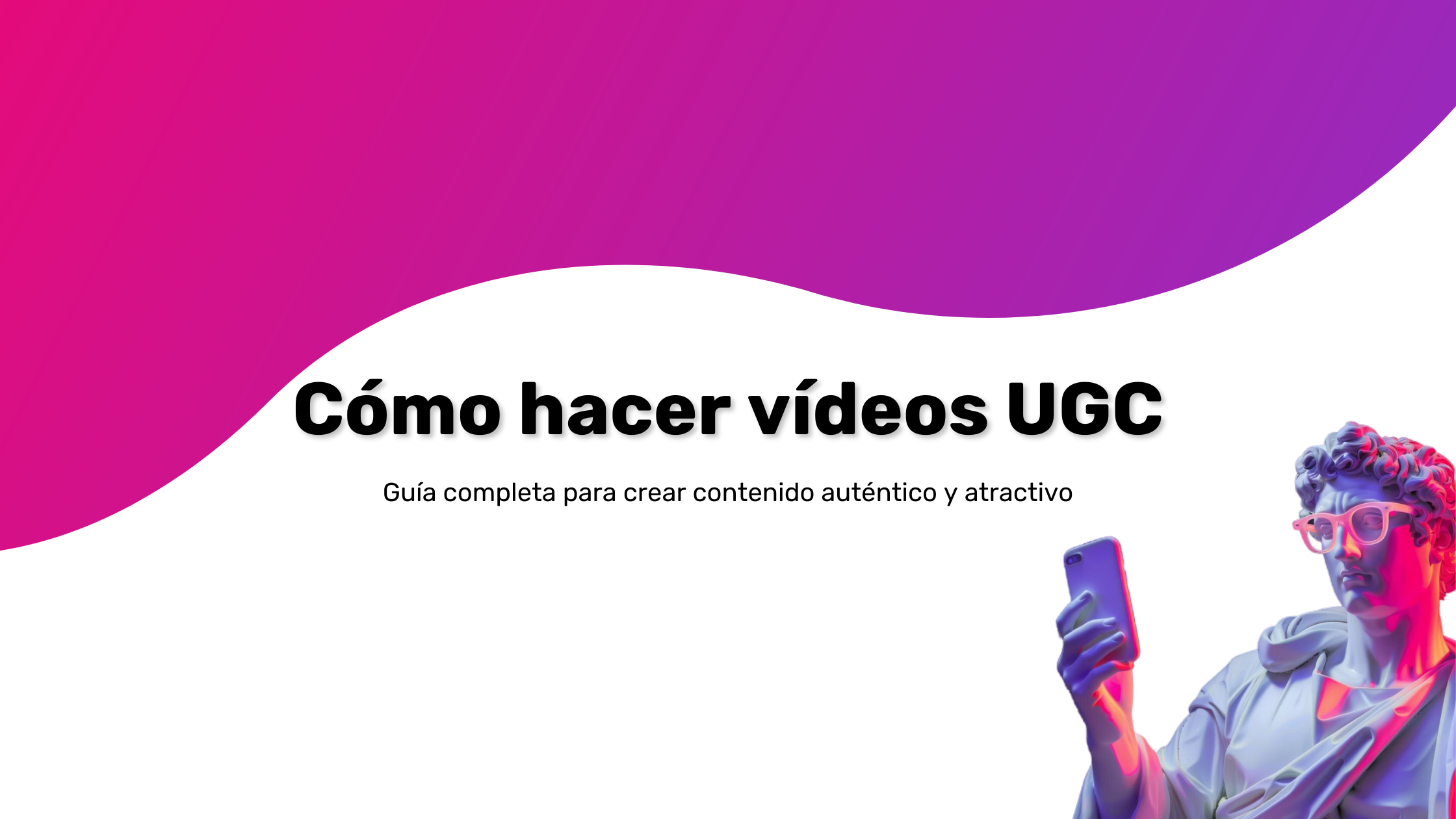Cómo hacer vídeos UGC. Guía completa para crear contenido auténtico y atractivo